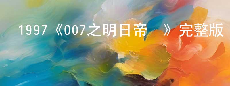 艾德江的動漫綜藝大全,1997《007之明日帝國》完整版電影/在線觀看/百度云-美劇天堂